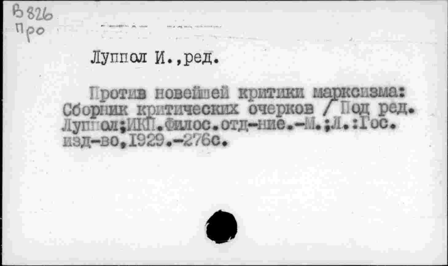 ﻿Луппол И.,ред.
Против новейшей критики и Сборник критических очерков Луп ол;1И\Е.С50ЛОС.отд-ние.~.1. изд-во,1929.-276С.